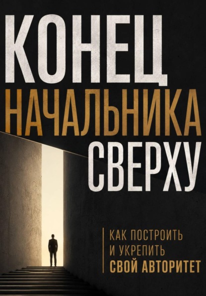 Скачать книгу Конец начальника сверху. Как построить и укрепить свой авторитет