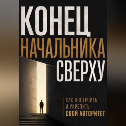 Скачать книгу Конец начальника сверху. Как построить и укрепить свой авторитет