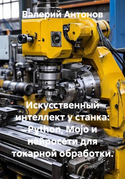 Скачать книгу Искусственный интеллект у станка: Python, Mojo и нейросети для токарной обработки.