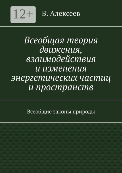 Всеобщая теория движения, взаимодействия и изменения энергетических частиц и пространств. Всеобщие законы природы