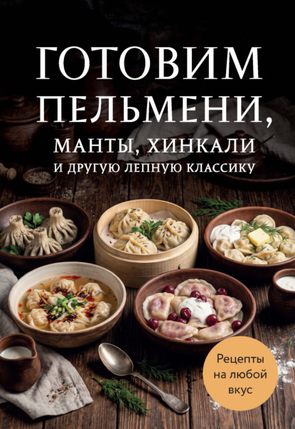 Скачать книгу Готовим пельмени, манты, хинкали и другую лепную классику