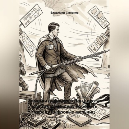 Скачать книгу Заметки цифрового Дон Кихота  или как ИТ-Лидеру победить череду цифровых мельниц