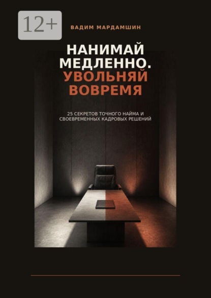 Нанимай медленно. Увольняй вовремя. 25 секретов точного найма и своевременных кадровых решений