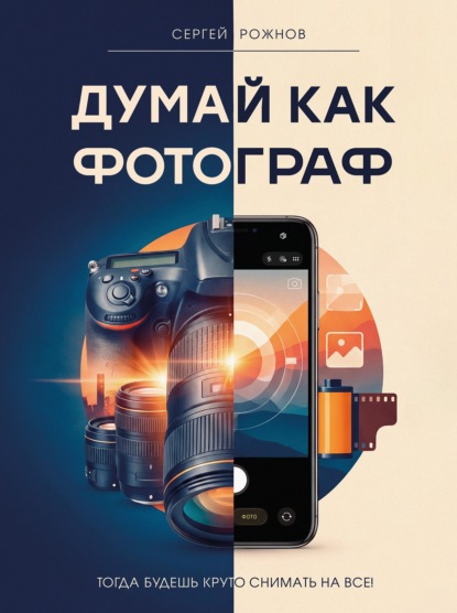 Скачать книгу Думай как фотограф. Тогда будешь круто снимать на все!