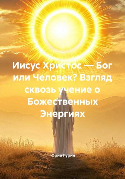 Иисус Христос — Бог или Человек? Взгляд сквозь учение о Божественных Энергиях
