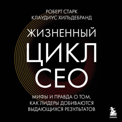 Скачать книгу Жизненный цикл CEO. Мифы и правда о том, как лидеры добиваются