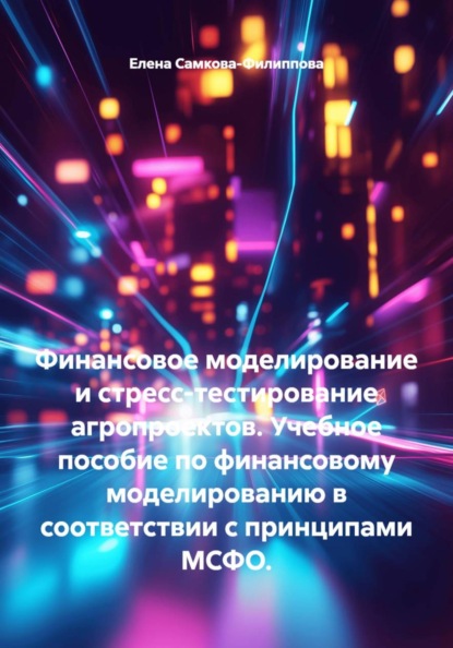 Финансовое моделирование и стресс-тестирование агропроектов. Учебное пособие по финансовому моделированию в соответствии с принципами МСФО.