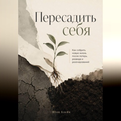 Скачать книгу Пересадить себя. Как собрать новую жизнь после потерь, развода и разочарований