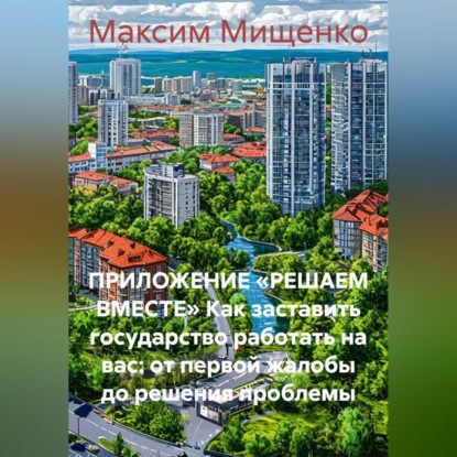Скачать книгу ПРИЛОЖЕНИЕ «РЕШАЕМ ВМЕСТЕ» Как заставить государство работать на вас: от первой жалобы до решения проблемы