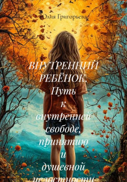 Скачать книгу ВНУТРЕННИЙ РЕБЁНОК. Путь к внутренней свободе, принятию и душевной целостности