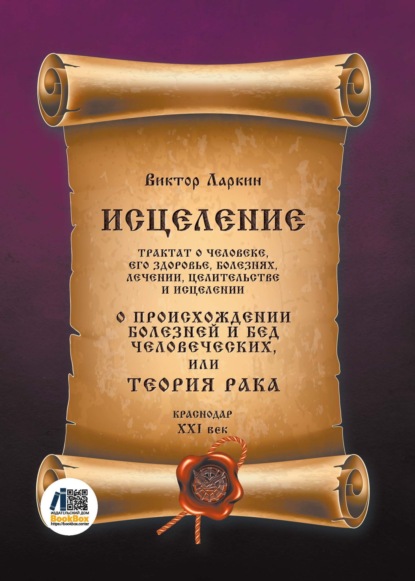 Исцеление. Трактат о человеке, его здоровье, болезнях, лечении, целительстве и исцелении. О происхождении болезней и бед человеческих, или Теория рака