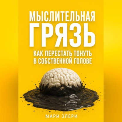 Мыслительная грязь. Как перестать тонуть в собственной голове