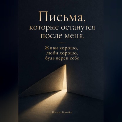Скачать книгу Письма, которые останутся после меня. Живи хорошо, люби хорошо, будь верен себе