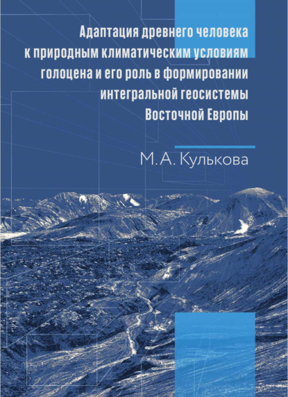 Скачать книгу Адаптация древнего человека к природным климатическим условиям голоцена и его роль в формировании интегральной геосистемы Восточной Европы. Монография