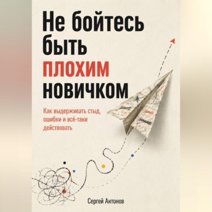 Скачать книгу Не бойтесь быть плохим новичком. Как выдерживать стыд, ошибки и всё-таки действовать