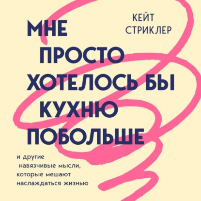 Скачать книгу Мне просто хотелось бы кухню побольше. И другие навязчивые мысли, которые мешают наслаждаться жизнью