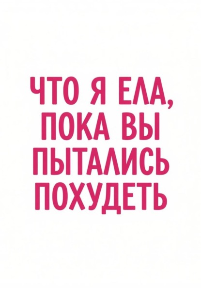 Скачать книгу Что я ела, пока вы пытались похудеть