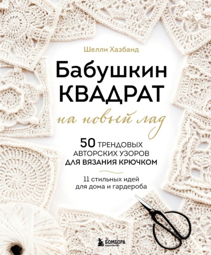 Скачать книгу Бабушкин квадрат на новый лад. 50 трендовых авторских узоров для вязания крючком. 11 стильных идей для дома и гардероба