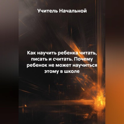 Скачать книгу Как научить ребенка читать,писать и считать. Почему ребенок не может научиться этому в школе