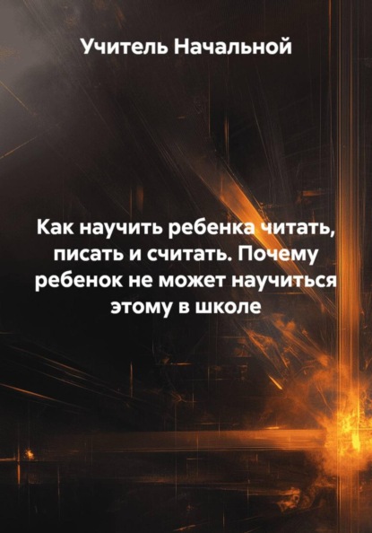 Скачать книгу Как научить ребенка читать, писать и считать. Почему ребенок не может научиться этому в школе