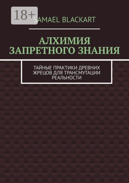 Алхимия запретного знания. Тайные практики древних жрецов для трансмутации реальности