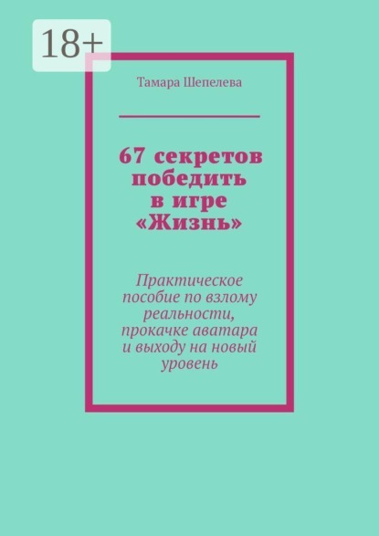 67 секретов победить в игре «Жизнь». Практическое пособие по взлому реальности, прокачке аватара и выходу на новый уровень