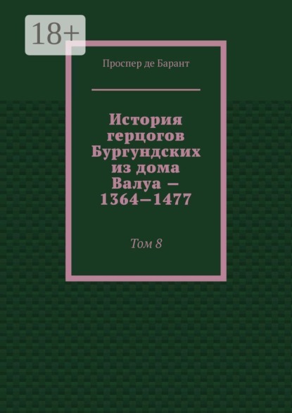 Скачать книгу История герцогов Бургундских из дома Валуа — 1364—1477. Том 8