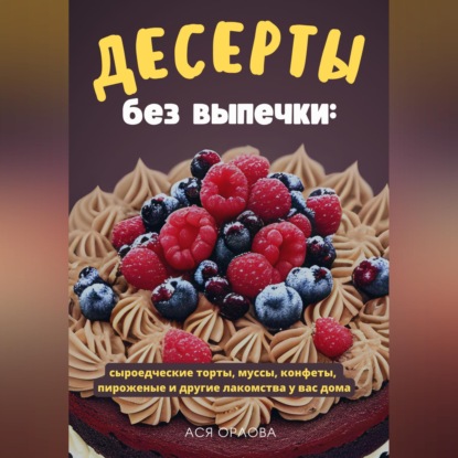 Скачать книгу Десерты без выпечки: сыроедческие торты, муссы, конфеты, пироженые и другие лакомства у вас дома