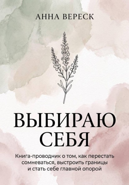 Скачать книгу Выбираю себя. Книга-проводник о том, как перестать сомневаться, выстроить границы и стать себе главной опорой.
