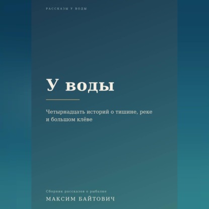 Скачать книгу У воды. Четырнадцать историй о тишине, реке и большом клёве.