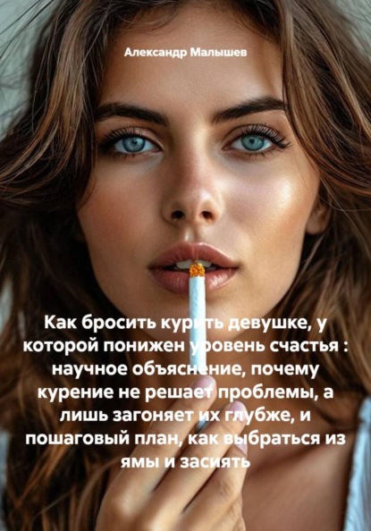 Скачать книгу Как бросить курить девушке, у которой понижен уровень счастья : научное объяснение, почему курение не решает проблемы, а лишь загоняет их глубже, и пошаговый план, как выбраться из ямы и засиять