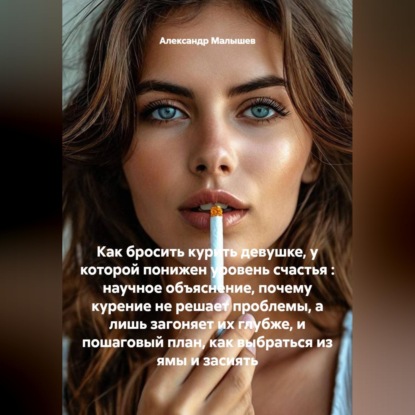 Скачать книгу Как бросить курить девушке, у которой понижен уровень счастья : научное объяснение, почему курение не решает проблемы, а лишь загоняет их глубже, и пошаговый план, как выбраться из ямы и засиять
