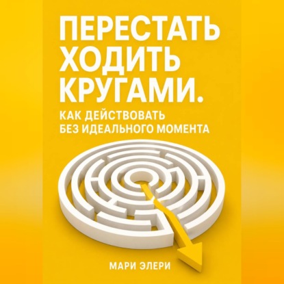 Перестать ходить кругами. Как действовать без идеального момента