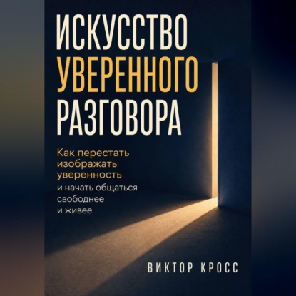 Скачать книгу Искусство уверенного разговора. Как перестать изображать уверенность и начать общаться свободнее и живее