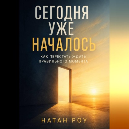Сегодня уже началось. Как перестать ждать правильного момента