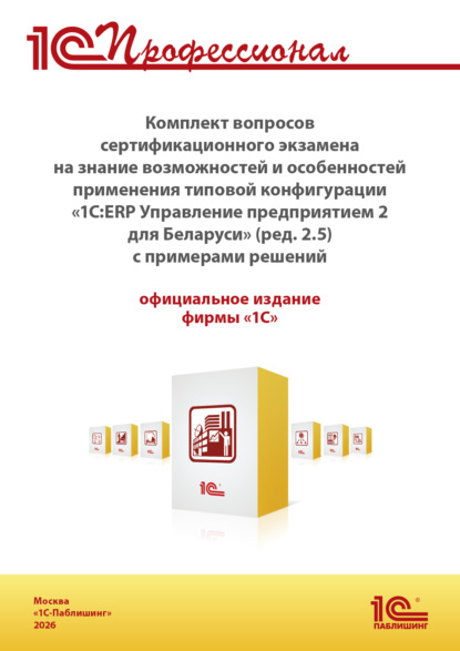 Скачать книгу Комплект вопросов сертификационного экзамена «1С:Профессионал» на знание возможностей и особенностей применения типовой конфигурации «1С:ERP Управление предприятием 2 для Беларуси» с примерами решений (+ epub). Версия экзамена – август 2026 г.