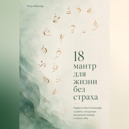 Скачать книгу 18 мантр для жизни без страха. Мудрость Иша-Упанишады о работе, отношениях, внутренней свободе и поиске себя
