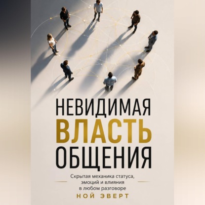 Скачать книгу Невидимая власть общения. Скрытая механика статуса, эмоций и влияния в любом разговоре