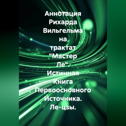 Скачать книгу Аннотация Рихарда Вильгельма на трактат "Мастер Ле". Истинная Книга Первоосновного Источника. Ле-цзы.