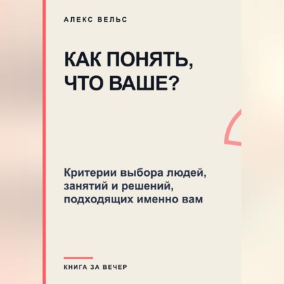 Скачать книгу Как понять, что ваше? Критерии выбора людей, занятий и решений, подходящих именно вам