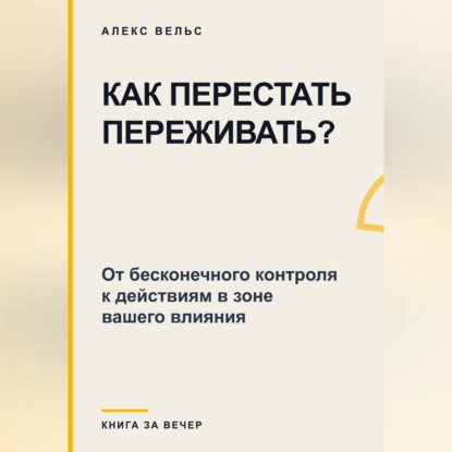 Скачать книгу Как перестать переживать? От бесконечного контроля к действиям в зоне вашего влияния