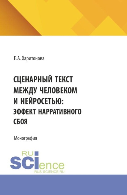 Скачать книгу Сценарный текст между человеком и нейросетью: эффект нарративного сбоя. (Аспирантура, Магистратура). Монография.