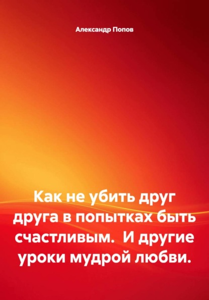 Как не убить друг друга в попытках быть счастливым. И другие уроки мудрой любви.