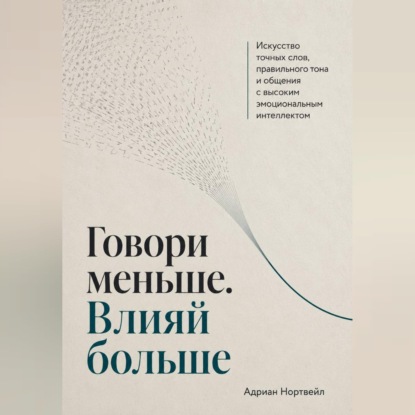 Скачать книгу Говори меньше. Влияй больше. Искусство точных слов, правильного тона и общения с высоким эмоциональным интеллектом