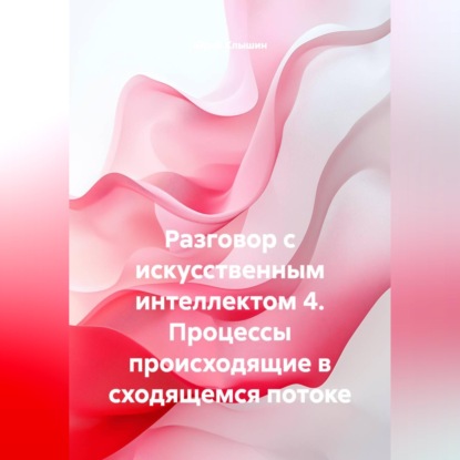 Скачать книгу Разговор с искусственным интеллектом 4. Процессы происходящие в сходящемся потоке