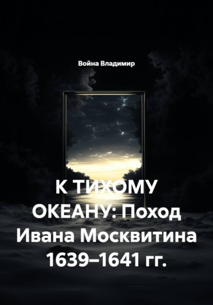 Скачать книгу К ТИХОМУ ОКЕАНУ: Поход Ивана Москвитина 1639–1641 гг.