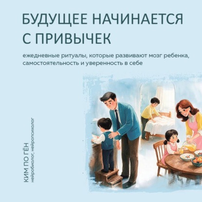 Скачать книгу Будущее начинается с привычек. Ежедневные ритуалы, которые развивают мозг ребенка, самостоятельность и уверенность в себе
