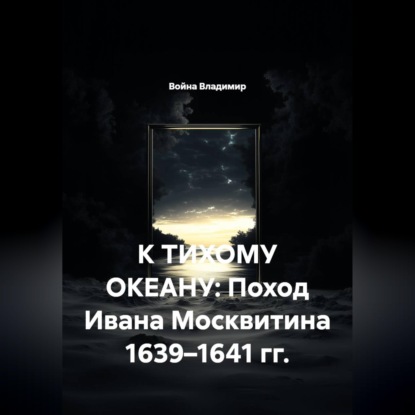 Скачать книгу К ТИХОМУ ОКЕАНУ: Поход Ивана Москвитина 1639–1641 гг.