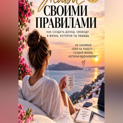 Скачать книгу Живи своими правилами. Как создать доход, свободу и жизнь которую ты любишь.