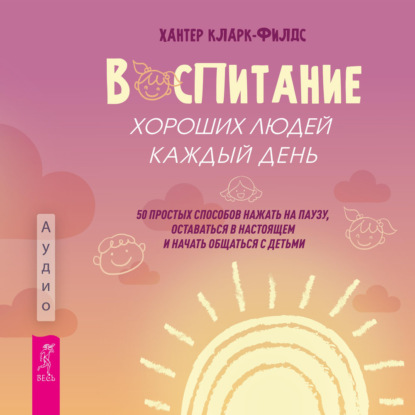 Скачать книгу Воспитание хороших людей каждый день. 50 простых способов нажать на паузу, оставаться в настоящем и начать общаться с детьми